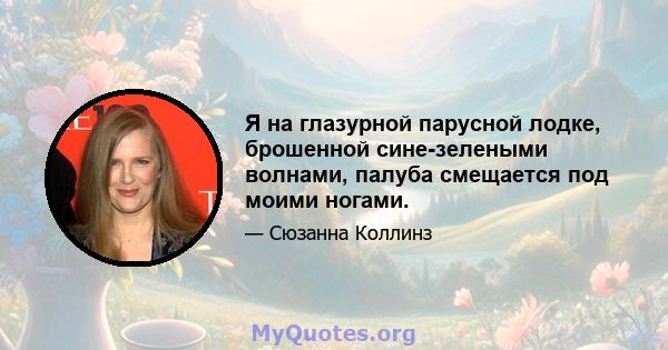 Я на глазурной парусной лодке, брошенной сине-зелеными волнами, палуба смещается под моими ногами.