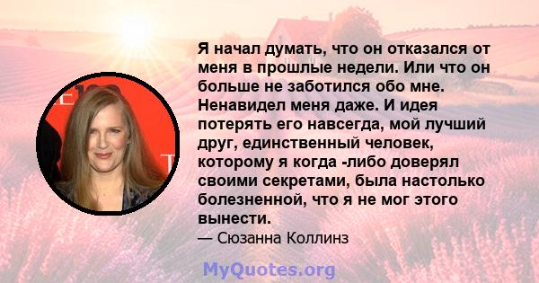 Я начал думать, что он отказался от меня в прошлые недели. Или что он больше не заботился обо мне. Ненавидел меня даже. И идея потерять его навсегда, мой лучший друг, единственный человек, которому я когда -либо доверял 