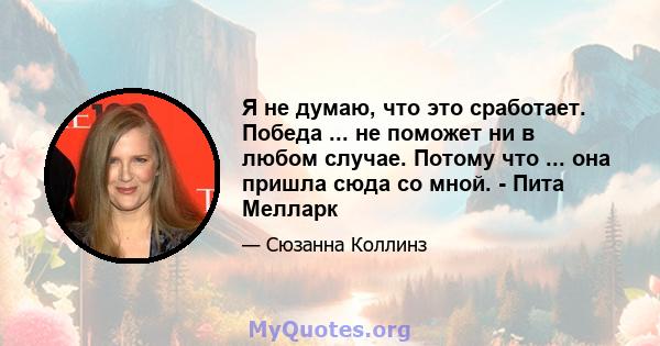 Я не думаю, что это сработает. Победа ... не поможет ни в любом случае. Потому что ... она пришла сюда со мной. - Пита Мелларк