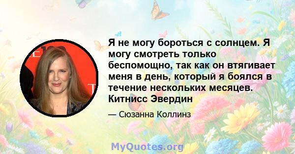 Я не могу бороться с солнцем. Я могу смотреть только беспомощно, так как он втягивает меня в день, который я боялся в течение нескольких месяцев. Китнисс Эвердин