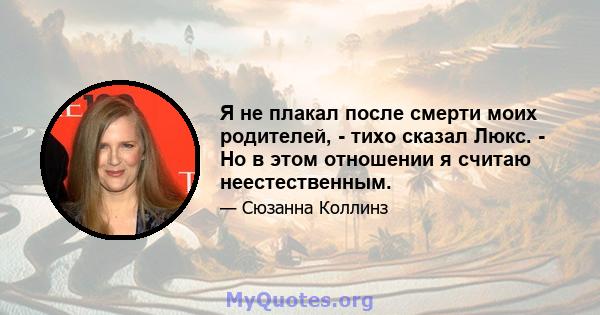 Я не плакал после смерти моих родителей, - тихо сказал Люкс. - Но в этом отношении я считаю неестественным.