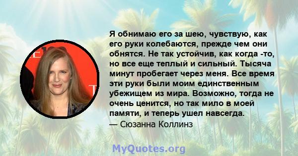 Я обнимаю его за шею, чувствую, как его руки колебаются, прежде чем они обнятся. Не так устойчив, как когда -то, но все еще теплый и сильный. Тысяча минут пробегает через меня. Все время эти руки были моим единственным