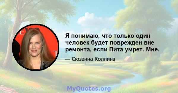 Я понимаю, что только один человек будет поврежден вне ремонта, если Пита умрет. Мне.