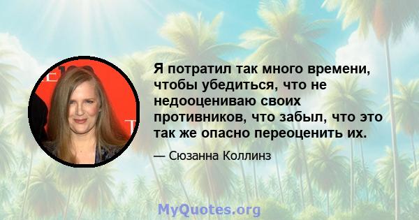 Я потратил так много времени, чтобы убедиться, что не недооцениваю своих противников, что забыл, что это так же опасно переоценить их.