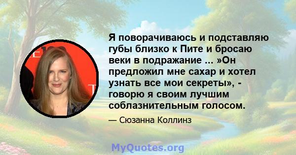 Я поворачиваюсь и подставляю губы близко к Пите и бросаю веки в подражание ... »Он предложил мне сахар и хотел узнать все мои секреты», - говорю я своим лучшим соблазнительным голосом.