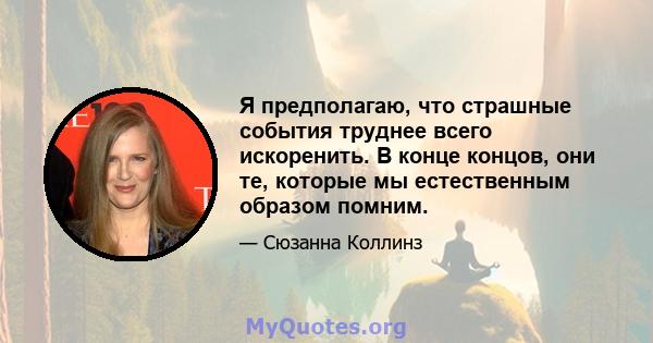 Я предполагаю, что страшные события труднее всего искоренить. В конце концов, они те, которые мы естественным образом помним.