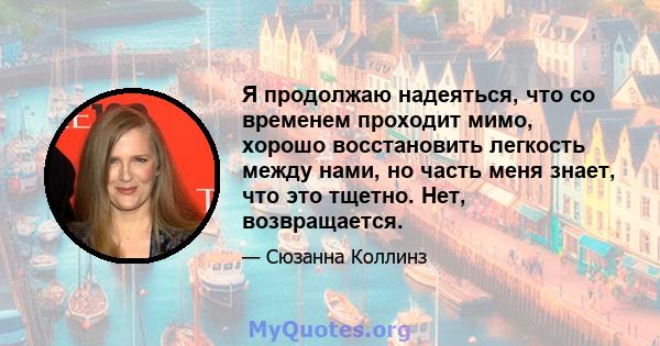 Я продолжаю надеяться, что со временем проходит мимо, хорошо восстановить легкость между нами, но часть меня знает, что это тщетно. Нет, возвращается.