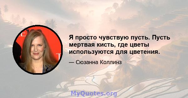 Я просто чувствую пусть. Пусть мертвая кисть, где цветы используются для цветения.