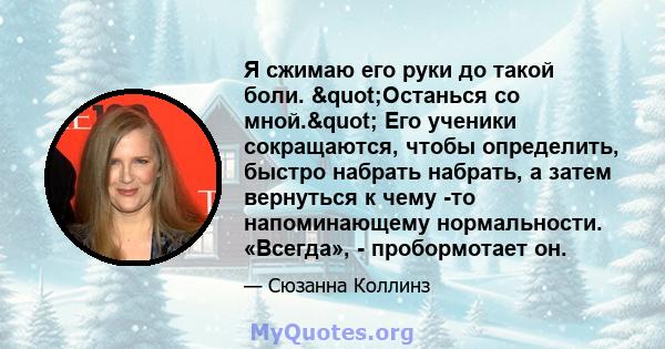 Я сжимаю его руки до такой боли. "Останься со мной." Его ученики сокращаются, чтобы определить, быстро набрать набрать, а затем вернуться к чему -то напоминающему нормальности. «Всегда», - пробормотает он.