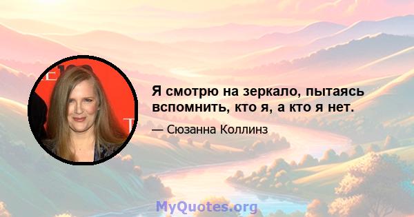 Я смотрю на зеркало, пытаясь вспомнить, кто я, а кто я нет.