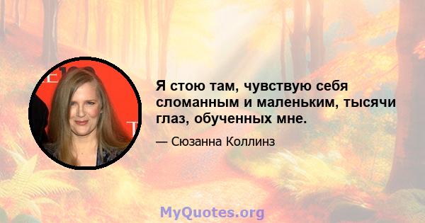 Я стою там, чувствую себя сломанным и маленьким, тысячи глаз, обученных мне.