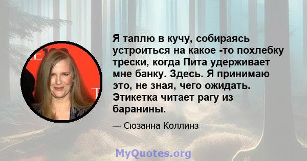 Я таплю в кучу, собираясь устроиться на какое -то похлебку трески, когда Пита удерживает мне банку. Здесь. Я принимаю это, не зная, чего ожидать. Этикетка читает рагу из баранины.