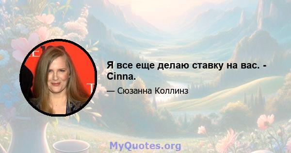 Я все еще делаю ставку на вас. - Cinna.