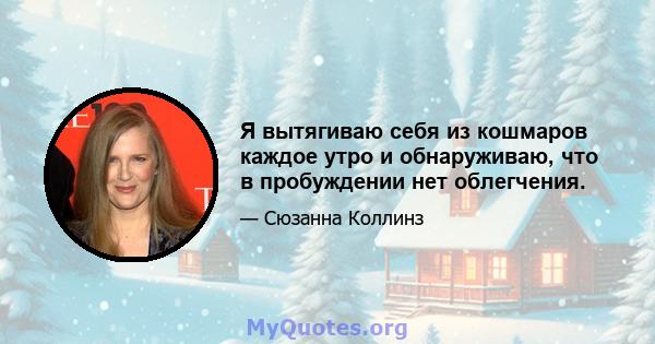 Я вытягиваю себя из кошмаров каждое утро и обнаруживаю, что в пробуждении нет облегчения.