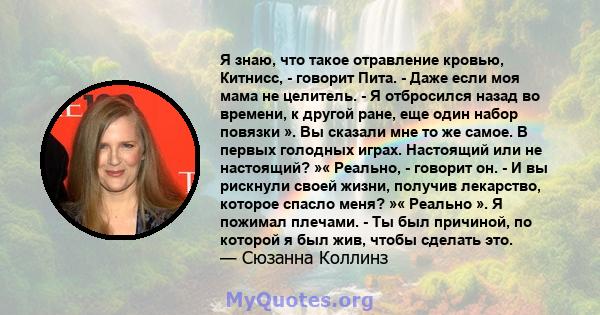 Я знаю, что такое отравление кровью, Китнисс, - говорит Пита. - Даже если моя мама не целитель. - Я отбросился назад во времени, к другой ране, еще один набор повязки ». Вы сказали мне то же самое. В первых голодных