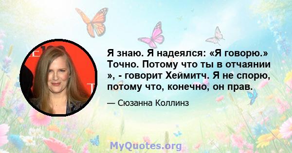 Я знаю. Я надеялся: «Я говорю.» Точно. Потому что ты в отчаянии », - говорит Хеймитч. Я не спорю, потому что, конечно, он прав.