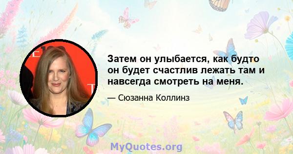 Затем он улыбается, как будто он будет счастлив лежать там и навсегда смотреть на меня.