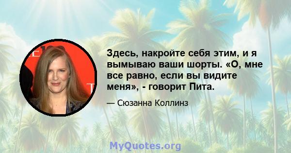 Здесь, накройте себя этим, и я вымываю ваши шорты. «О, мне все равно, если вы видите меня», - говорит Пита.