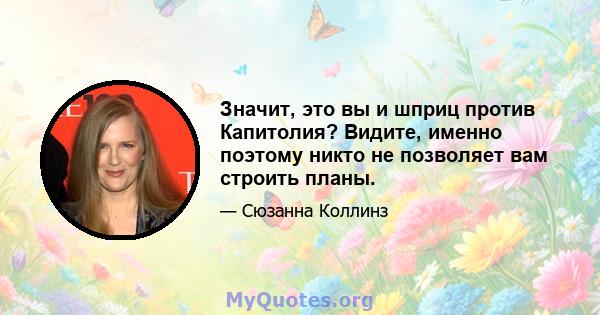 Значит, это вы и шприц против Капитолия? Видите, именно поэтому никто не позволяет вам строить планы.