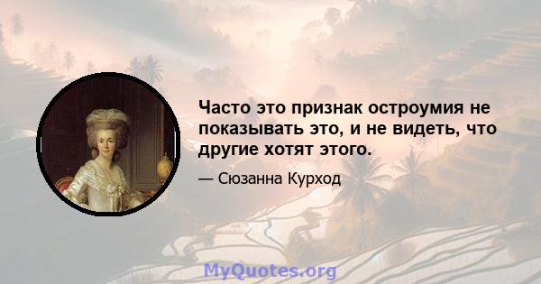 Часто это признак остроумия не показывать это, и не видеть, что другие хотят этого.