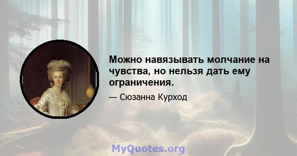 Можно навязывать молчание на чувства, но нельзя дать ему ограничения.