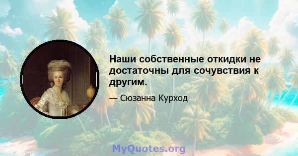 Наши собственные откидки не достаточны для сочувствия к другим.