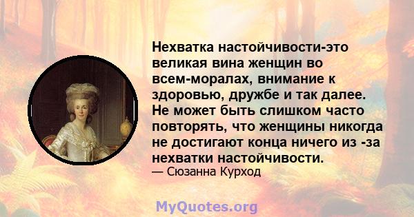 Нехватка настойчивости-это великая вина женщин во всем-моралах, внимание к здоровью, дружбе и так далее. Не может быть слишком часто повторять, что женщины никогда не достигают конца ничего из -за нехватки настойчивости.