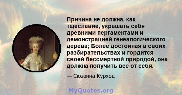 Причина не должна, как тщеславие, украшать себя древними пергаментами и демонстрацией генеалогического дерева; Более достойная в своих разбирательствах и гордится своей бессмертной природой, она должна получить все от