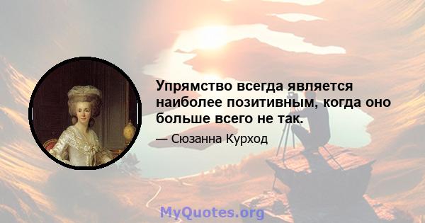 Упрямство всегда является наиболее позитивным, когда оно больше всего не так.