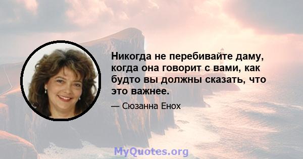 Никогда не перебивайте даму, когда она говорит с вами, как будто вы должны сказать, что это важнее.