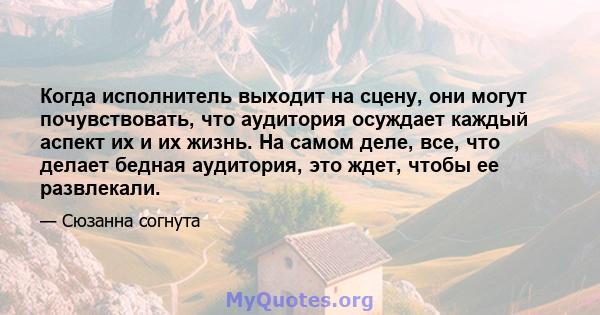 Когда исполнитель выходит на сцену, они могут почувствовать, что аудитория осуждает каждый аспект их и их жизнь. На самом деле, все, что делает бедная аудитория, это ждет, чтобы ее развлекали.