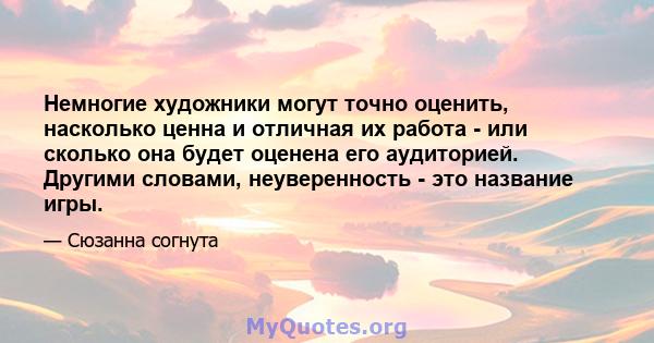 Немногие художники могут точно оценить, насколько ценна и отличная их работа - или сколько она будет оценена его аудиторией. Другими словами, неуверенность - это название игры.