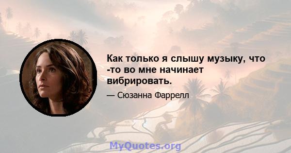 Как только я слышу музыку, что -то во мне начинает вибрировать.