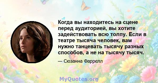 Когда вы находитесь на сцене перед аудиторией, вы хотите задействовать всю толпу. Если в театре тысяча человек, вам нужно танцевать тысячу разных способов, а не на тысячу тысяч.