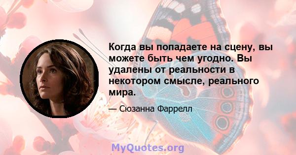 Когда вы попадаете на сцену, вы можете быть чем угодно. Вы удалены от реальности в некотором смысле, реального мира.