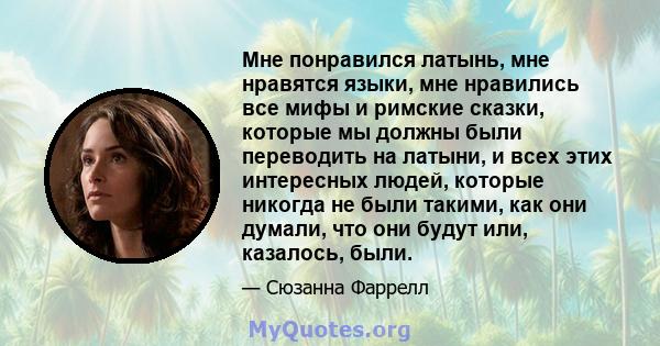 Мне понравился латынь, мне нравятся языки, мне нравились все мифы и римские сказки, которые мы должны были переводить на латыни, и всех этих интересных людей, которые никогда не были такими, как они думали, что они