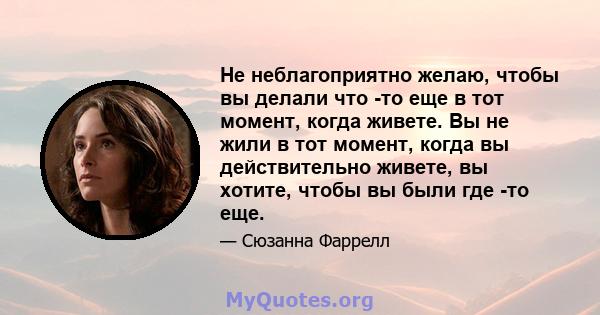 Не неблагоприятно желаю, чтобы вы делали что -то еще в тот момент, когда живете. Вы не жили в тот момент, когда вы действительно живете, вы хотите, чтобы вы были где -то еще.