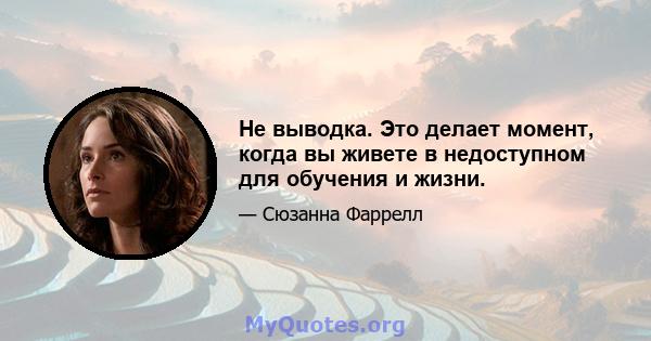 Не выводка. Это делает момент, когда вы живете в недоступном для обучения и жизни.