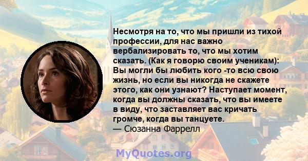 Несмотря на то, что мы пришли из тихой профессии, для нас важно вербализировать то, что мы хотим сказать. (Как я говорю своим ученикам): Вы могли бы любить кого -то всю свою жизнь, но если вы никогда не скажете этого,