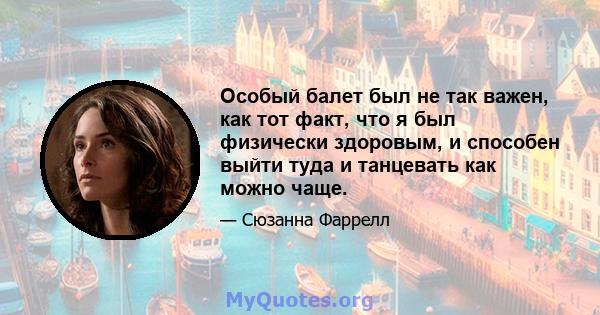 Особый балет был не так важен, как тот факт, что я был физически здоровым, и способен выйти туда и танцевать как можно чаще.