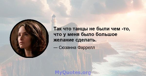 Так что танцы не были чем -то, что у меня было большое желание сделать.