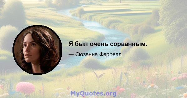 Я был очень сорванным.