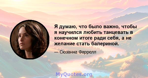 Я думаю, что было важно, чтобы я научился любить танцевать в конечном итоге ради себя, а не желание стать балериной.