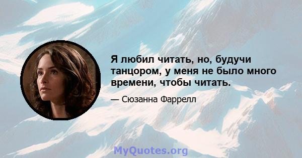 Я любил читать, но, будучи танцором, у меня не было много времени, чтобы читать.