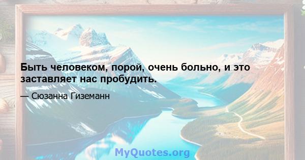 Быть человеком, порой, очень больно, и это заставляет нас пробудить.