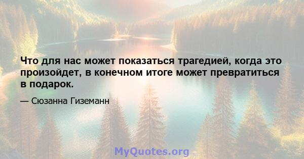 Что для нас может показаться трагедией, когда это произойдет, в конечном итоге может превратиться в подарок.