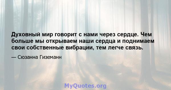 Духовный мир говорит с нами через сердце. Чем больше мы открываем наши сердца и поднимаем свои собственные вибрации, тем легче связь.