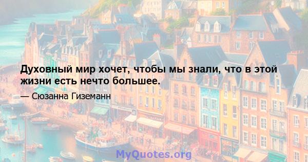 Духовный мир хочет, чтобы мы знали, что в этой жизни есть нечто большее.