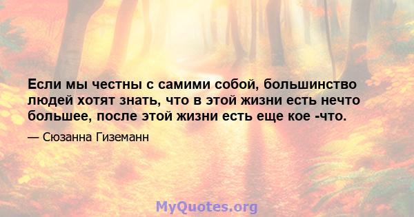 Если мы честны с самими собой, большинство людей хотят знать, что в этой жизни есть нечто большее, после этой жизни есть еще кое -что.