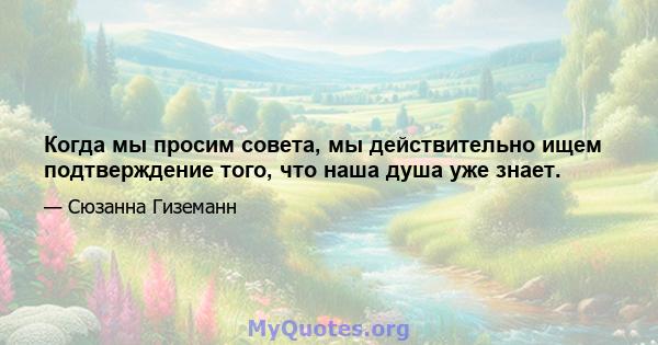 Когда мы просим совета, мы действительно ищем подтверждение того, что наша душа уже знает.